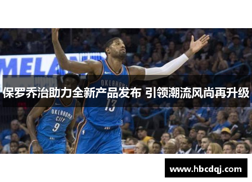 保罗乔治助力全新产品发布 引领潮流风尚再升级