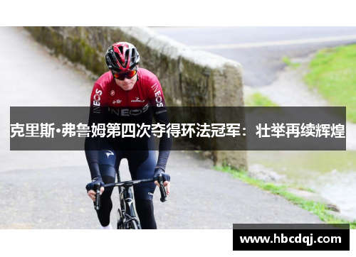 克里斯·弗鲁姆第四次夺得环法冠军：壮举再续辉煌