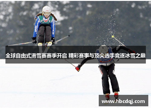 全球自由式滑雪赛赛季开启 精彩赛事与顶尖选手竞逐冰雪之巅