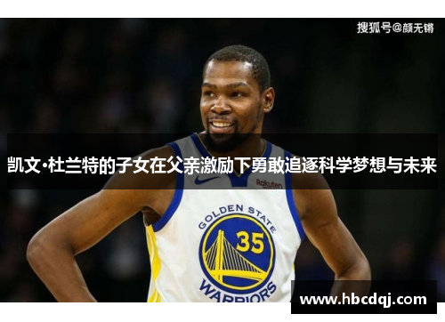凯文·杜兰特的子女在父亲激励下勇敢追逐科学梦想与未来