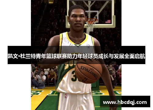 凯文·杜兰特青年篮球联赛助力年轻球员成长与发展全面启航