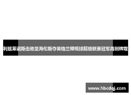 利兹莱诺斯击败圣海伦斯夺英格兰橄榄球超级联赛冠军再创辉煌