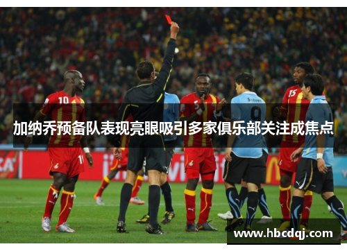 加纳乔预备队表现亮眼吸引多家俱乐部关注成焦点