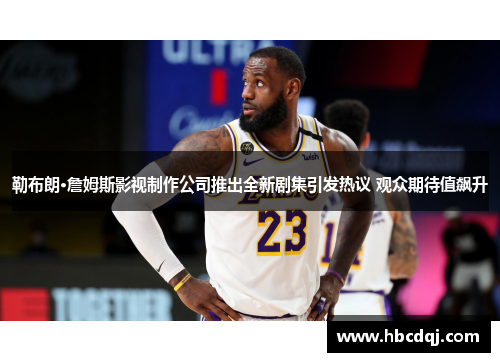勒布朗·詹姆斯影视制作公司推出全新剧集引发热议 观众期待值飙升