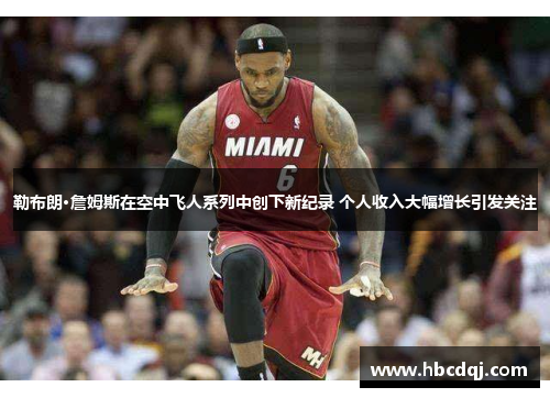 勒布朗·詹姆斯在空中飞人系列中创下新纪录 个人收入大幅增长引发关注