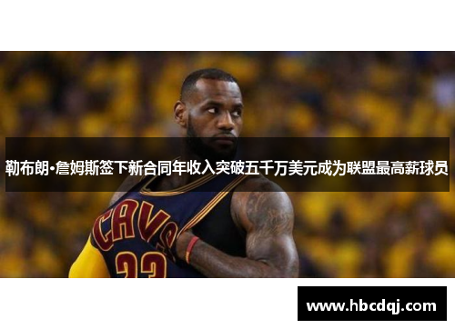 勒布朗·詹姆斯签下新合同年收入突破五千万美元成为联盟最高薪球员