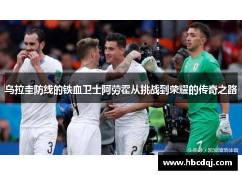乌拉圭防线的铁血卫士阿劳霍从挑战到荣耀的传奇之路