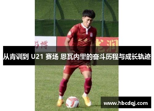 从青训到 U21 赛场 恩瓦内里的奋斗历程与成长轨迹