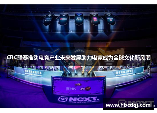 CBC联赛推动电竞产业未来发展助力电竞成为全球文化新风潮