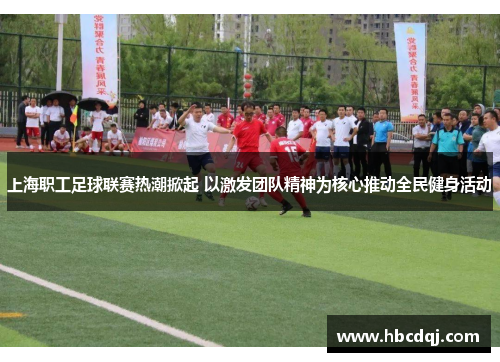 上海职工足球联赛热潮掀起 以激发团队精神为核心推动全民健身活动