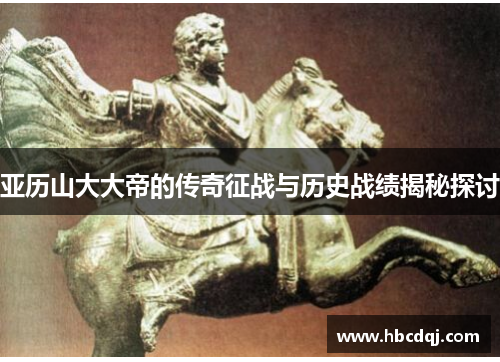 亚历山大大帝的传奇征战与历史战绩揭秘探讨