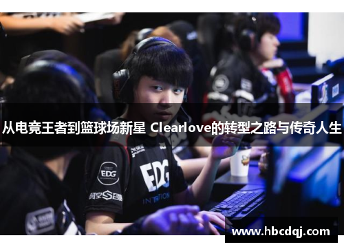 从电竞王者到篮球场新星 Clearlove的转型之路与传奇人生