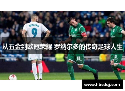 从五金到欧冠荣耀 罗纳尔多的传奇足球人生
