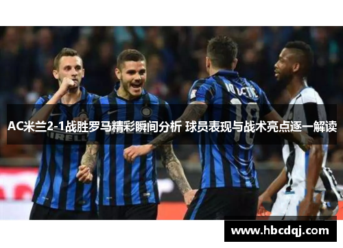 AC米兰2-1战胜罗马精彩瞬间分析 球员表现与战术亮点逐一解读