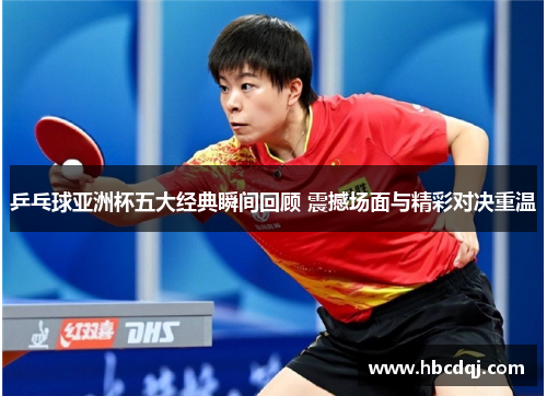 乒乓球亚洲杯五大经典瞬间回顾 震撼场面与精彩对决重温