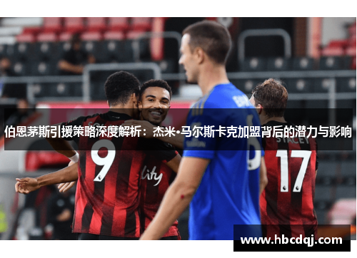 伯恩茅斯引援策略深度解析：杰米·马尔斯卡克加盟背后的潜力与影响