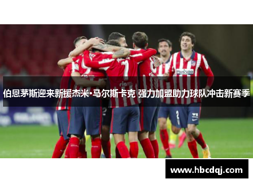 伯恩茅斯迎来新援杰米·马尔斯卡克 强力加盟助力球队冲击新赛季