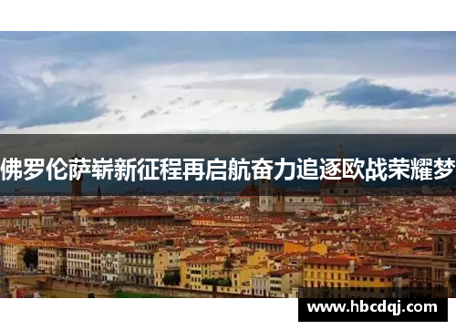 佛罗伦萨崭新征程再启航奋力追逐欧战荣耀梦