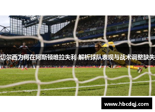 切尔西为何在阿斯顿维拉失利 解析球队表现与战术调整缺失