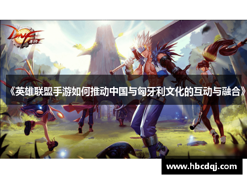 《英雄联盟手游如何推动中国与匈牙利文化的互动与融合》