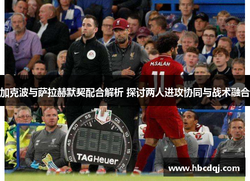 加克波与萨拉赫默契配合解析 探讨两人进攻协同与战术融合