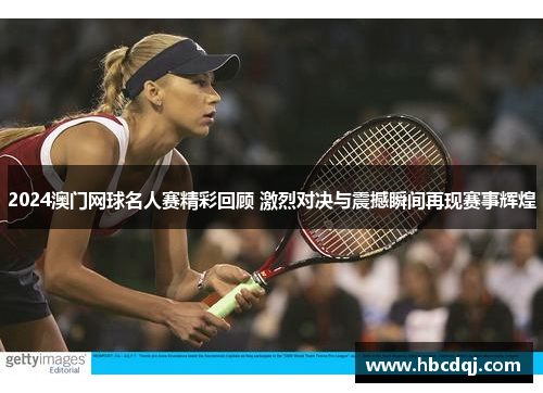 2024澳门网球名人赛精彩回顾 激烈对决与震撼瞬间再现赛事辉煌