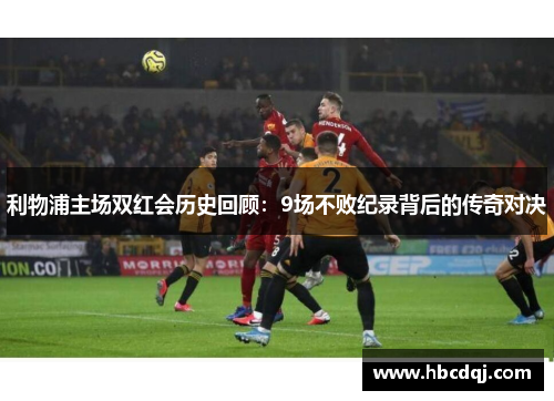 利物浦主场双红会历史回顾：9场不败纪录背后的传奇对决