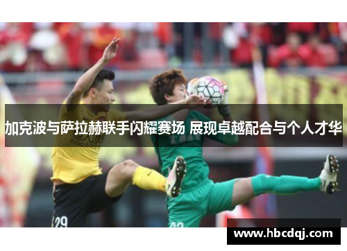 加克波与萨拉赫联手闪耀赛场 展现卓越配合与个人才华