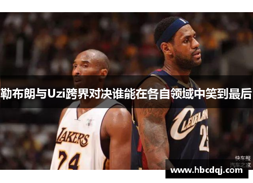 勒布朗与Uzi跨界对决谁能在各自领域中笑到最后