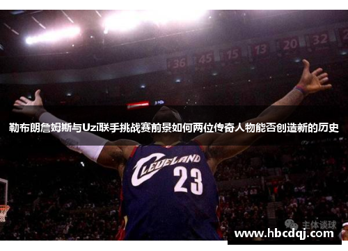 勒布朗詹姆斯与Uzi联手挑战赛前景如何两位传奇人物能否创造新的历史