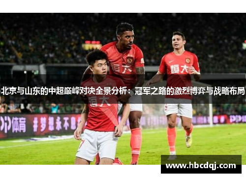 北京与山东的中超巅峰对决全景分析：冠军之路的激烈博弈与战略布局