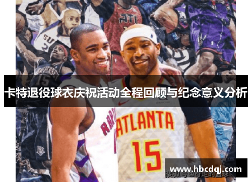 卡特退役球衣庆祝活动全程回顾与纪念意义分析
