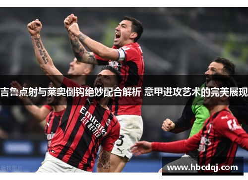 吉鲁点射与莱奥倒钩绝妙配合解析 意甲进攻艺术的完美展现