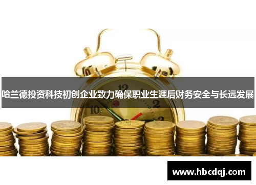 哈兰德投资科技初创企业致力确保职业生涯后财务安全与长远发展