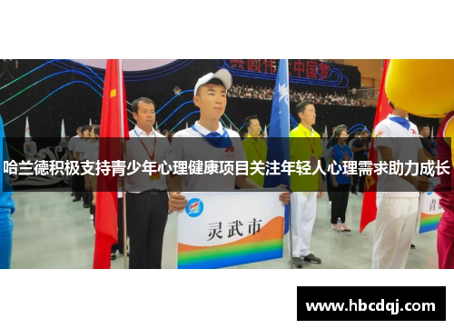 哈兰德积极支持青少年心理健康项目关注年轻人心理需求助力成长