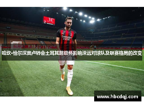 哈坎·恰尔汉奥卢转会土耳其超级杯影响深远对球队及联赛格局的改变