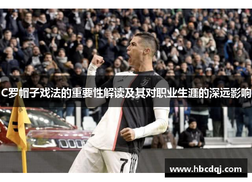 C罗帽子戏法的重要性解读及其对职业生涯的深远影响