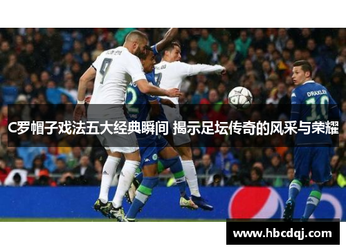 C罗帽子戏法五大经典瞬间 揭示足坛传奇的风采与荣耀