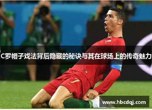 C罗帽子戏法背后隐藏的秘诀与其在球场上的传奇魅力