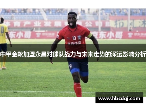 中甲金靴加盟永昌对球队战力与未来走势的深远影响分析