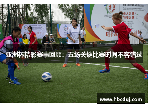 亚洲杯精彩赛事回顾：五场关键比赛时间不容错过