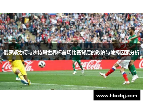 俄罗斯为何与沙特踢世界杯首场比赛背后的政治与地缘因素分析