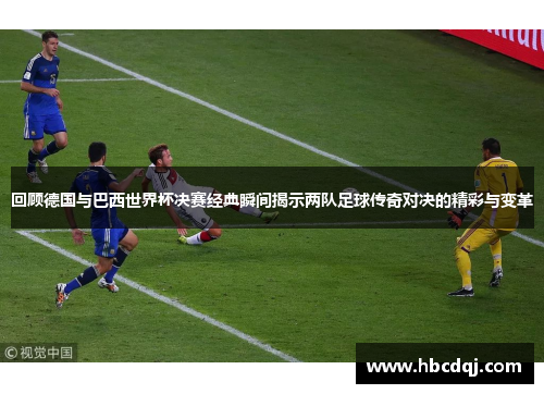 回顾德国与巴西世界杯决赛经典瞬间揭示两队足球传奇对决的精彩与变革