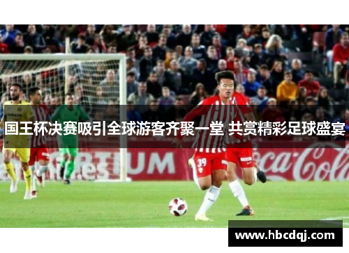 国王杯决赛吸引全球游客齐聚一堂 共赏精彩足球盛宴