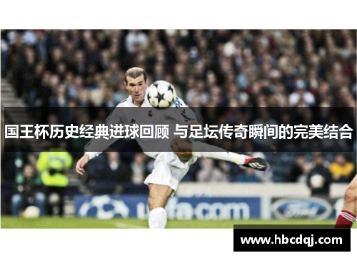 国王杯历史经典进球回顾 与足坛传奇瞬间的完美结合