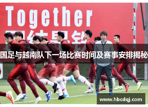 国足与越南队下一场比赛时间及赛事安排揭秘