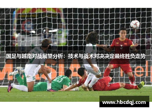国足与越南对战展望分析：技术与战术对决决定最终胜负走势