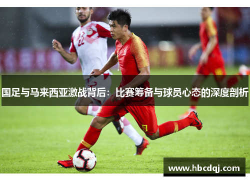 国足与马来西亚激战背后：比赛筹备与球员心态的深度剖析