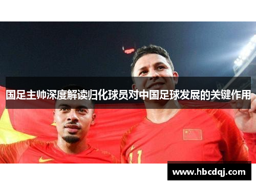 国足主帅深度解读归化球员对中国足球发展的关键作用
