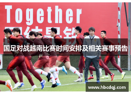 国足对战越南比赛时间安排及相关赛事预告
